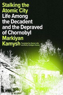 The book cover of "Stalking the Atomic City" by Markiyan Kamysh, translated by Hanna Leliv and Reilly Costigan-Humes